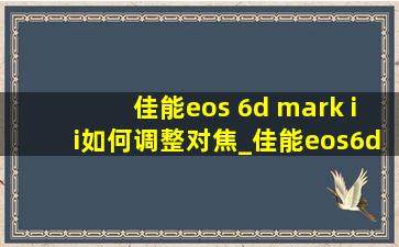 佳能eos 6d mark ii如何调整对焦_佳能eos6dmarkii教学